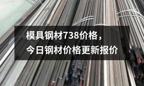 模具鋼材738價格,今日鋼材價格更新報價