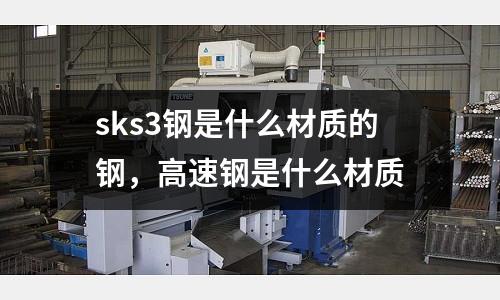 sks3鋼是什么材質(zhì)的鋼，高速鋼是什么材質(zhì)
