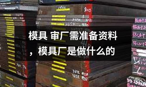模具 審廠需準備資料，模具廠是做什么的