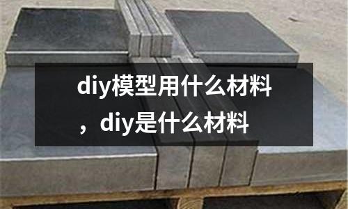 diy模型用什么材料,diy是什么材料
