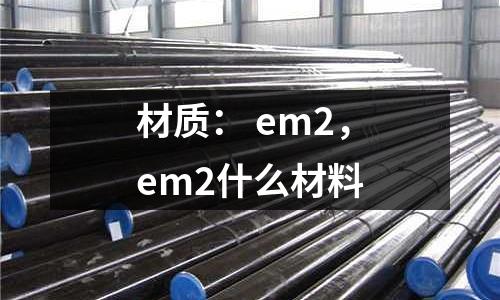 材質: em2,em2什么材料