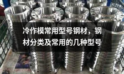 冷作模常用型號鋼材，鋼材分類及常用的幾種型號