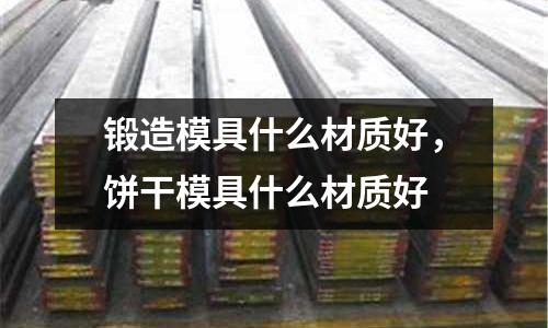 鍛造模具什么材質好,餅干模具什么材質好