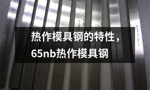 熱作模具鋼的特性,65nb熱作模具鋼
