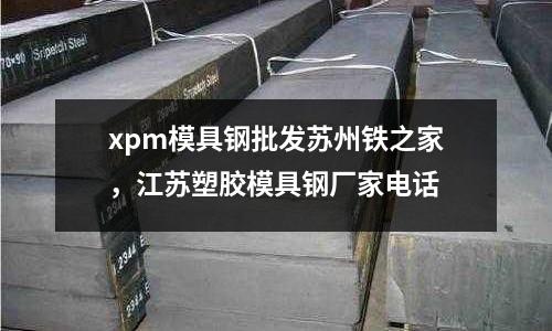 xpm模具鋼批發蘇州鐵之家，江蘇塑膠模具鋼廠家電話