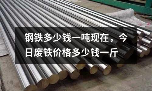 鋼鐵多少錢一噸現在，今日廢鐵價格多少錢一斤