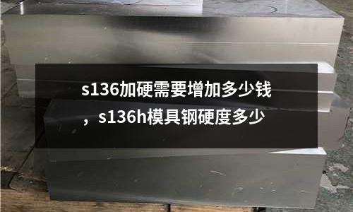 s136加硬需要增加多少錢,s136h模具鋼硬度多少