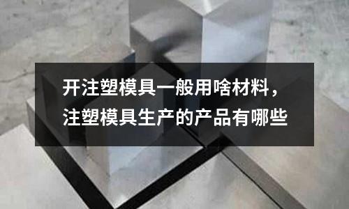 開注塑模具一般用啥材料,注塑模具生產的產品有哪些
