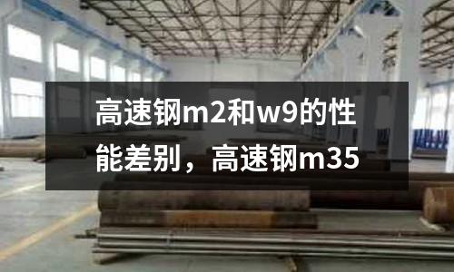 高速鋼m2和w9的性能差別,高速鋼m35
