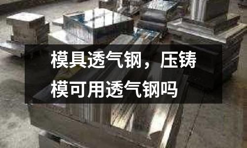 模具透氣鋼,壓鑄模可用透氣鋼嗎