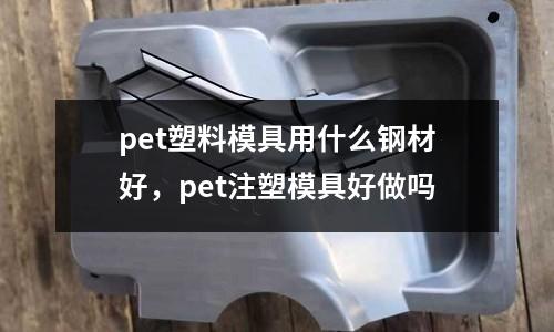 pet塑料模具用什么鋼材好,pet注塑模具好做嗎
