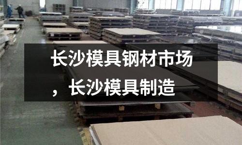 長沙模具鋼材市場，長沙模具制造
