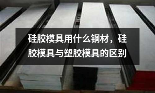硅膠模具用什么鋼材,硅膠模具與塑膠模具的區(qū)別