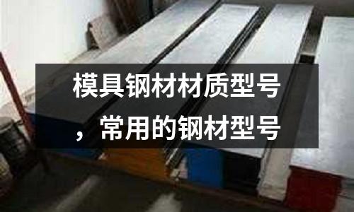 模具鋼材材質(zhì)型號，常用的鋼材型號