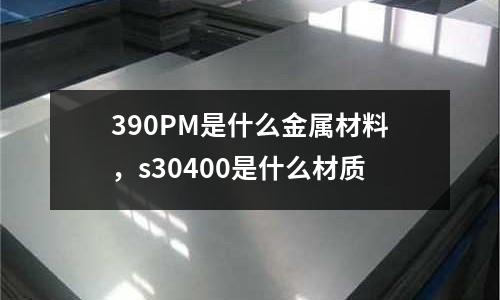 390PM是什么金屬材料，s30400是什么材質