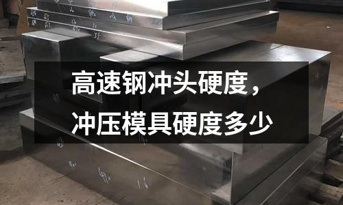 高速鋼沖頭硬度，沖壓模具硬度多少