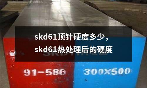 skd61頂針硬度多少,skd61熱處理后的硬度