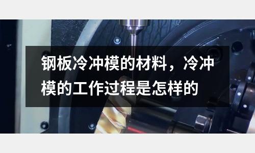 鋼板冷沖模的材料,冷沖模的工作過程是怎樣的
