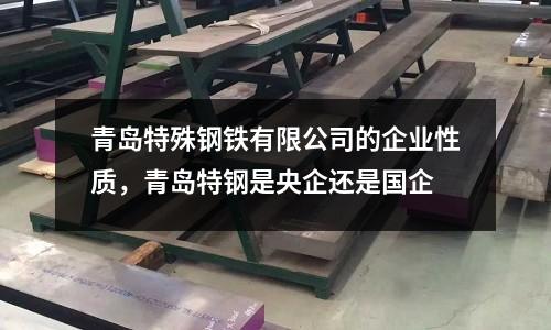 青島特殊鋼鐵有限公司的企業(yè)性質(zhì)，青島特鋼是央企還是國企