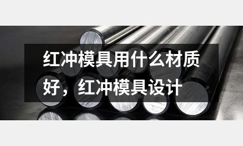 紅沖模具用什么材質好，紅沖模具設計