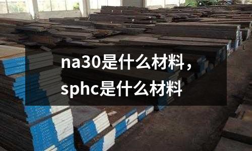 na30是什么材料,sphc是什么材料