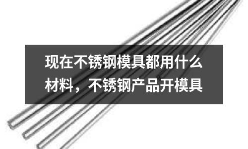 現在不銹鋼模具都用什么材料,不銹鋼產品開模具