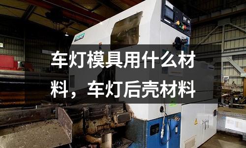 車燈模具用什么材料,車燈后殼材料