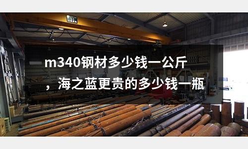 m340鋼材多少錢一公斤,海之藍更貴的多少錢一瓶