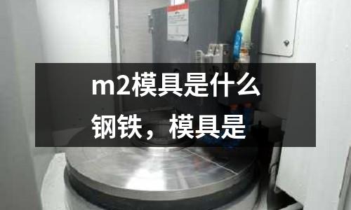 m2模具是什么鋼鐵,模具是