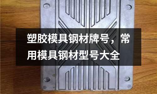 塑膠模具鋼材牌號,常用模具鋼材型號大全