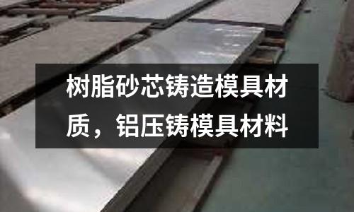 樹脂砂芯鑄造模具材質(zhì)，鋁壓鑄模具材料