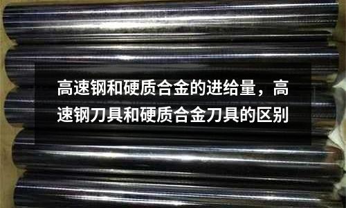 高速鋼和硬質合金的進給量，高速鋼刀具和硬質合金刀具的區別