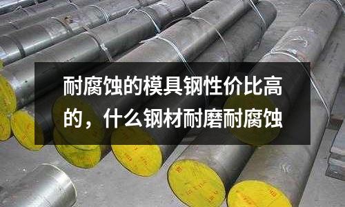 耐腐蝕的模具鋼性價(jià)比高的，什么鋼材耐磨耐腐蝕