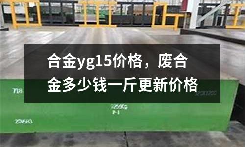 合金yg15價格，廢合金多少錢一斤更新價格