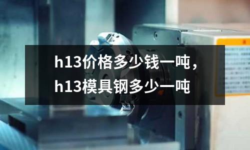 h13價格多少錢一噸，h13模具鋼多少一噸