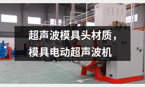 超聲波模具頭材質(zhì)，模具電動超聲波機