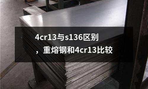 4cr13與s136區(qū)別,重熔鋼和4cr13比較