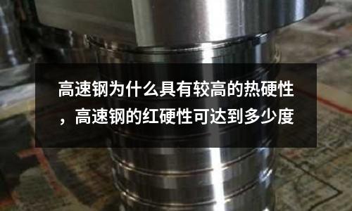 高速鋼為什么具有較高的熱硬性，高速鋼的紅硬性可達到多少度