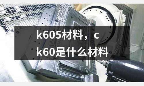 k605材料，ck60是什么材料