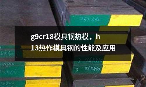 g9cr18模具鋼熱模，h13熱作模具鋼的性能及應(yīng)用