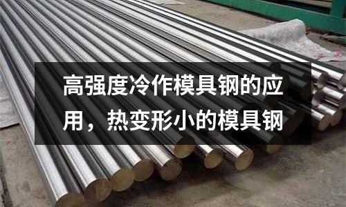 高強度冷作模具鋼的應用,熱變形小的模具鋼