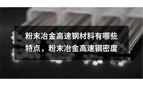 粉末冶金高速鋼材料有哪些特點，粉末冶金高速鋼密度