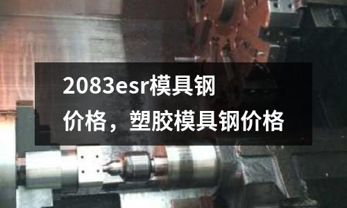 2083esr模具鋼價格，塑膠模具鋼價格