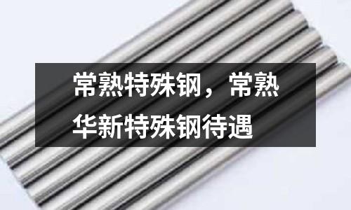 常熟特殊鋼，常熟華新特殊鋼待遇