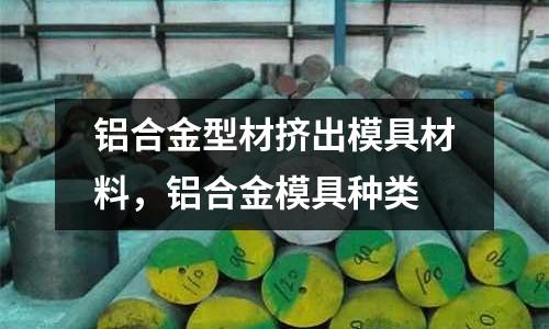 鋁合金型材擠出模具材料，鋁合金模具種類