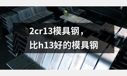 2cr13模具鋼，比h13好的模具鋼