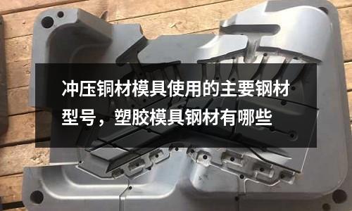 沖壓銅材模具使用的主要鋼材型號，塑膠模具鋼材有哪些