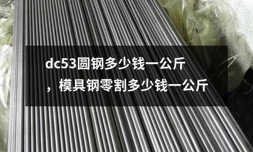 dc53圓鋼多少錢一公斤，模具鋼零割多少錢一公斤