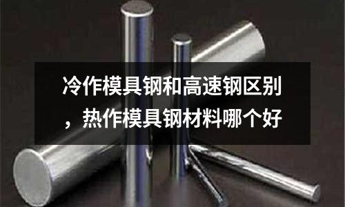 冷作模具鋼和高速鋼區(qū)別，熱作模具鋼材料哪個好
