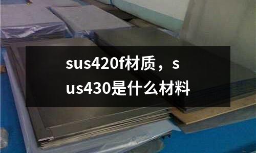 sus420f材質,sus430是什么材料
